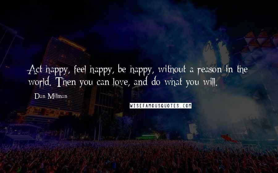 Dan Millman Quotes: Act happy, feel happy, be happy, without a reason in the world. Then you can love, and do what you will.