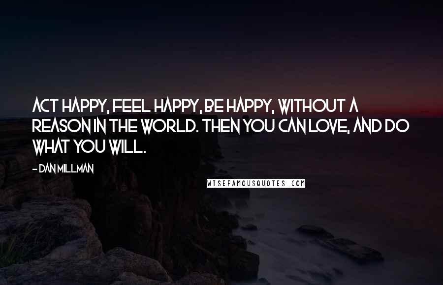 Dan Millman Quotes: Act happy, feel happy, be happy, without a reason in the world. Then you can love, and do what you will.