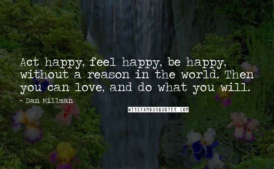 Dan Millman Quotes: Act happy, feel happy, be happy, without a reason in the world. Then you can love, and do what you will.