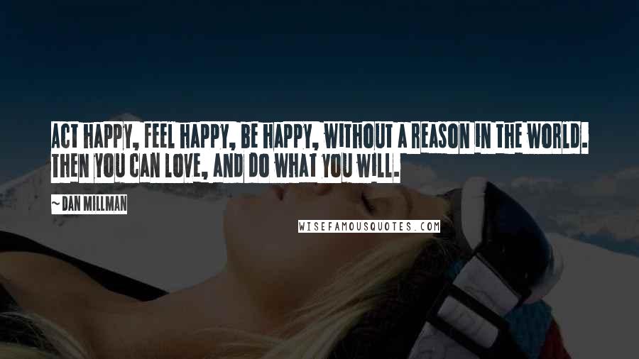 Dan Millman Quotes: Act happy, feel happy, be happy, without a reason in the world. Then you can love, and do what you will.