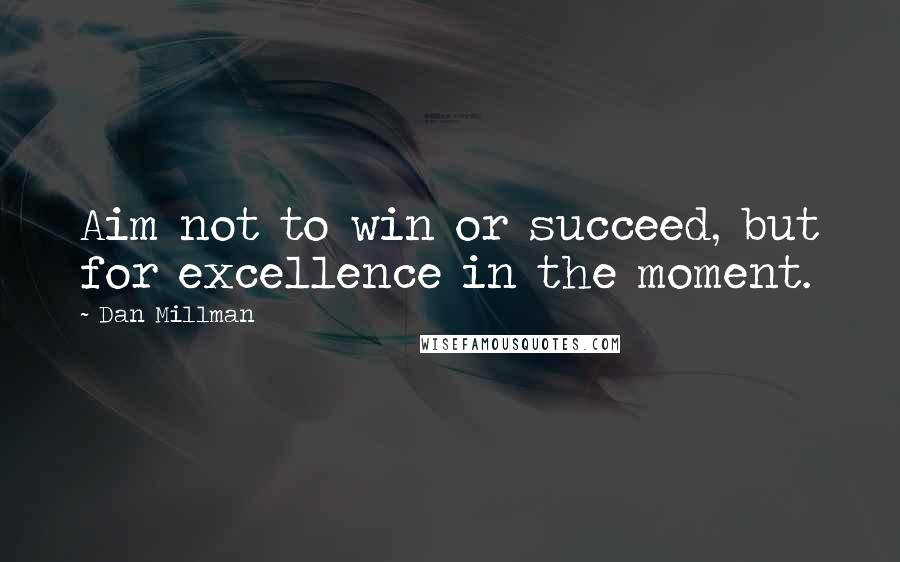 Dan Millman Quotes: Aim not to win or succeed, but for excellence in the moment.