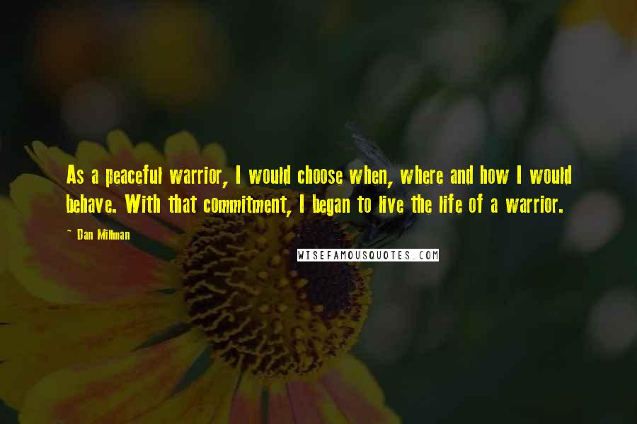 Dan Millman Quotes: As a peaceful warrior, I would choose when, where and how I would behave. With that commitment, I began to live the life of a warrior.