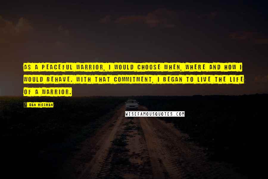 Dan Millman Quotes: As a peaceful warrior, I would choose when, where and how I would behave. With that commitment, I began to live the life of a warrior.