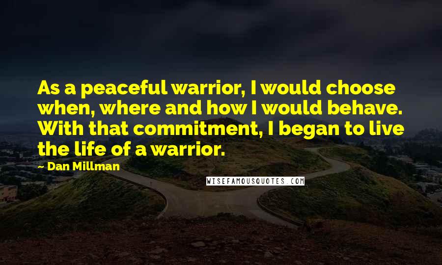 Dan Millman Quotes: As a peaceful warrior, I would choose when, where and how I would behave. With that commitment, I began to live the life of a warrior.