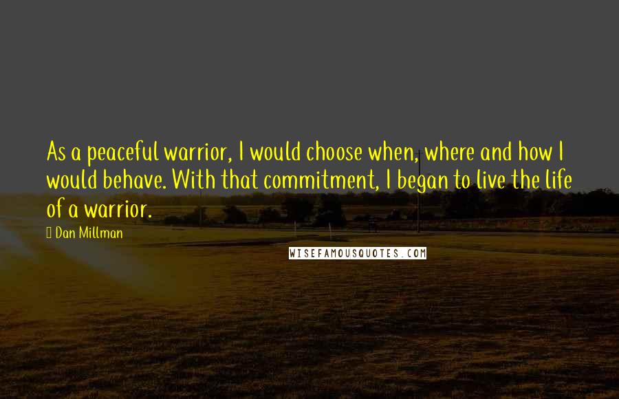 Dan Millman Quotes: As a peaceful warrior, I would choose when, where and how I would behave. With that commitment, I began to live the life of a warrior.