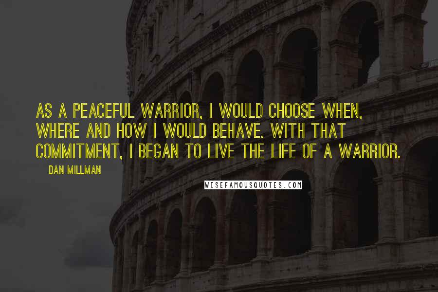 Dan Millman Quotes: As a peaceful warrior, I would choose when, where and how I would behave. With that commitment, I began to live the life of a warrior.