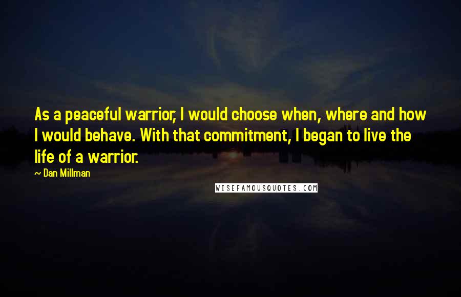 Dan Millman Quotes: As a peaceful warrior, I would choose when, where and how I would behave. With that commitment, I began to live the life of a warrior.