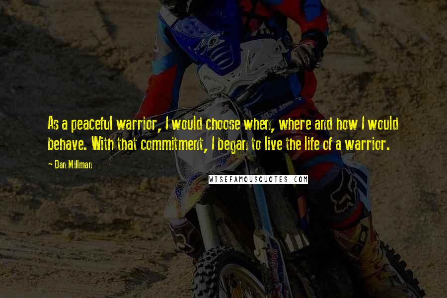 Dan Millman Quotes: As a peaceful warrior, I would choose when, where and how I would behave. With that commitment, I began to live the life of a warrior.