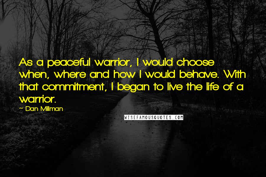 Dan Millman Quotes: As a peaceful warrior, I would choose when, where and how I would behave. With that commitment, I began to live the life of a warrior.