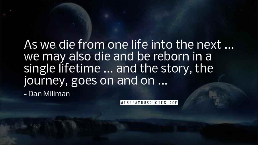 Dan Millman Quotes: As we die from one life into the next ... we may also die and be reborn in a single lifetime ... and the story, the journey, goes on and on ...