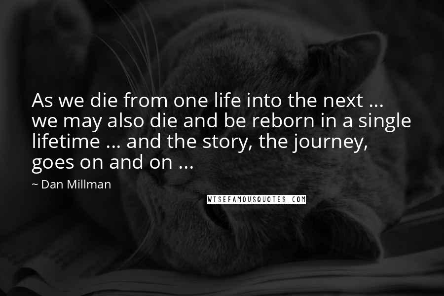 Dan Millman Quotes: As we die from one life into the next ... we may also die and be reborn in a single lifetime ... and the story, the journey, goes on and on ...