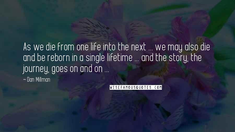 Dan Millman Quotes: As we die from one life into the next ... we may also die and be reborn in a single lifetime ... and the story, the journey, goes on and on ...