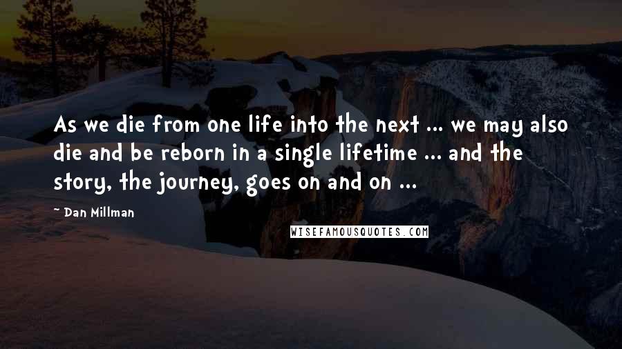 Dan Millman Quotes: As we die from one life into the next ... we may also die and be reborn in a single lifetime ... and the story, the journey, goes on and on ...