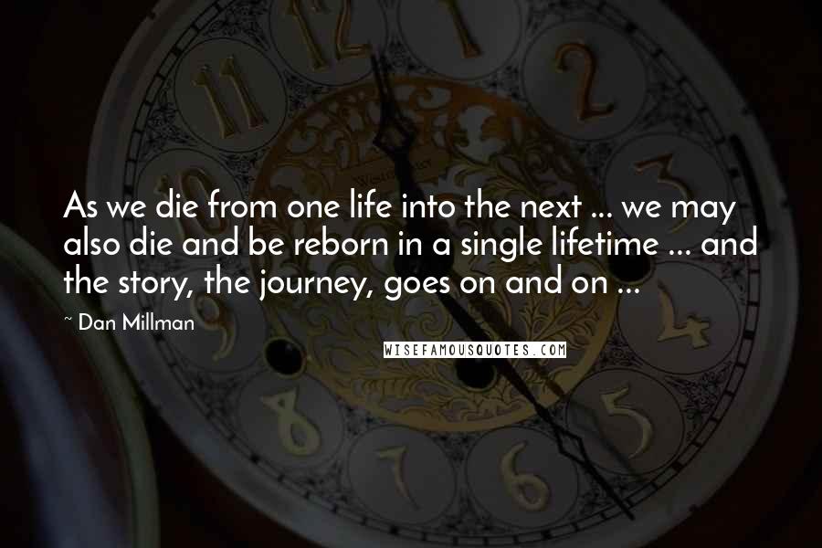 Dan Millman Quotes: As we die from one life into the next ... we may also die and be reborn in a single lifetime ... and the story, the journey, goes on and on ...