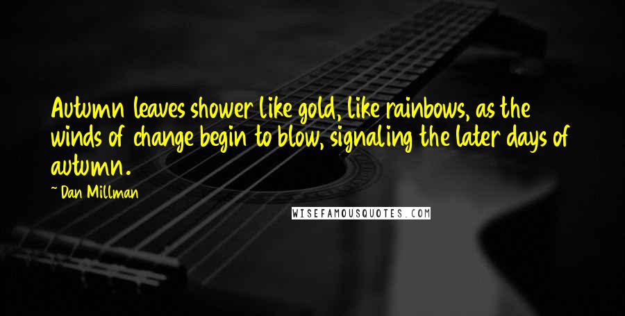 Dan Millman Quotes: Autumn leaves shower like gold, like rainbows, as the winds of change begin to blow, signaling the later days of autumn.