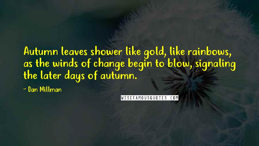Dan Millman Quotes: Autumn leaves shower like gold, like rainbows, as the winds of change begin to blow, signaling the later days of autumn.