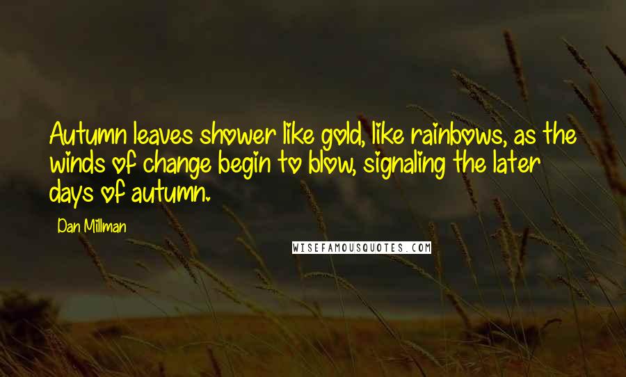 Dan Millman Quotes: Autumn leaves shower like gold, like rainbows, as the winds of change begin to blow, signaling the later days of autumn.