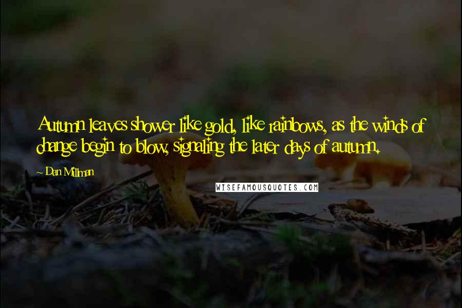 Dan Millman Quotes: Autumn leaves shower like gold, like rainbows, as the winds of change begin to blow, signaling the later days of autumn.