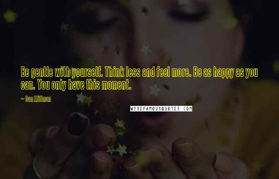 Dan Millman Quotes: Be gentle with yourself. Think less and feel more. Be as happy as you can. You only have this moment.