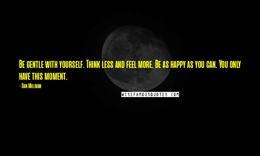 Dan Millman Quotes: Be gentle with yourself. Think less and feel more. Be as happy as you can. You only have this moment.