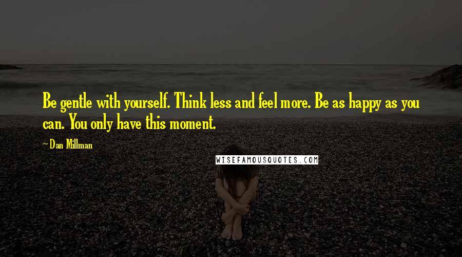 Dan Millman Quotes: Be gentle with yourself. Think less and feel more. Be as happy as you can. You only have this moment.