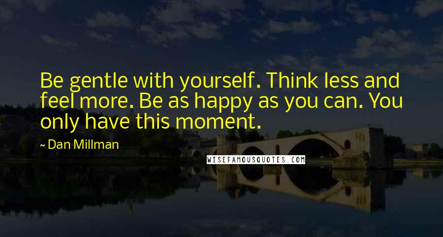 Dan Millman Quotes: Be gentle with yourself. Think less and feel more. Be as happy as you can. You only have this moment.