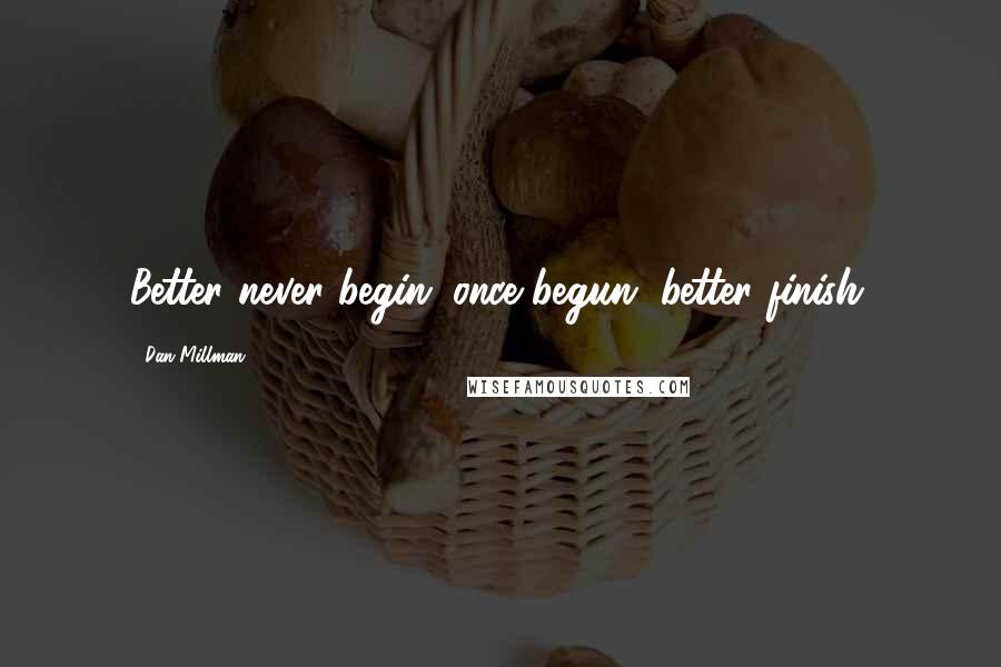 Dan Millman Quotes: Better never begin; once begun, better finish.