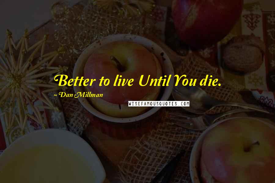 Dan Millman Quotes: Better to live Until You die.