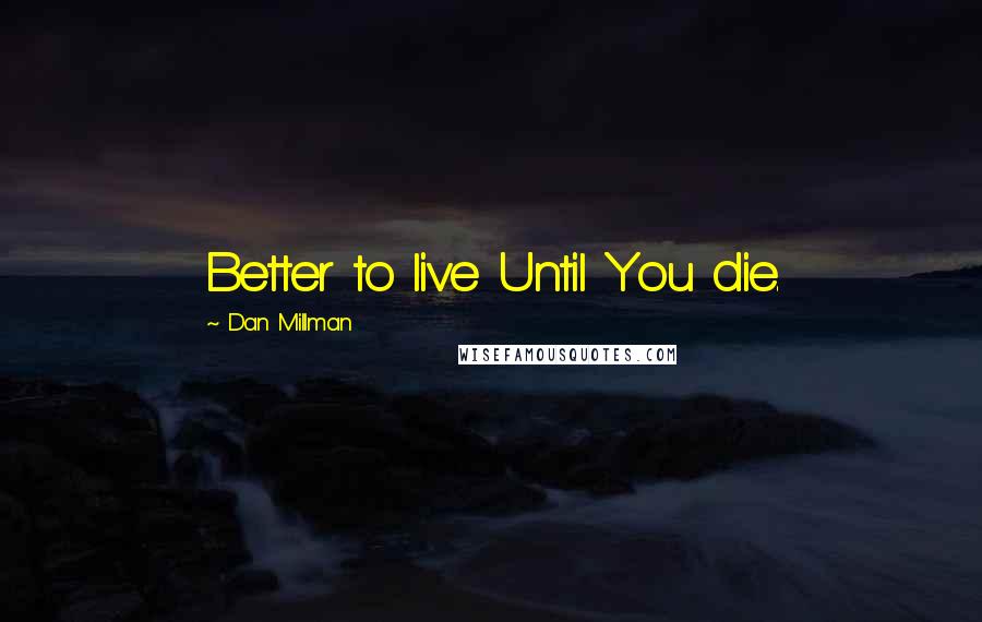Dan Millman Quotes: Better to live Until You die.