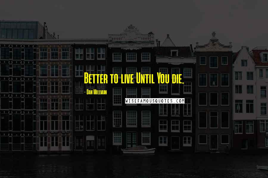 Dan Millman Quotes: Better to live Until You die.