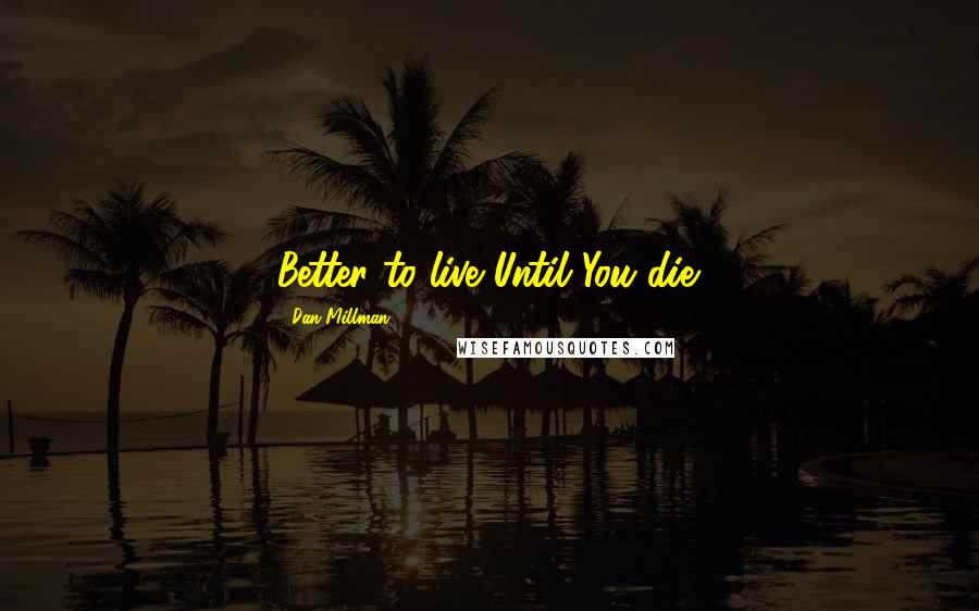 Dan Millman Quotes: Better to live Until You die.