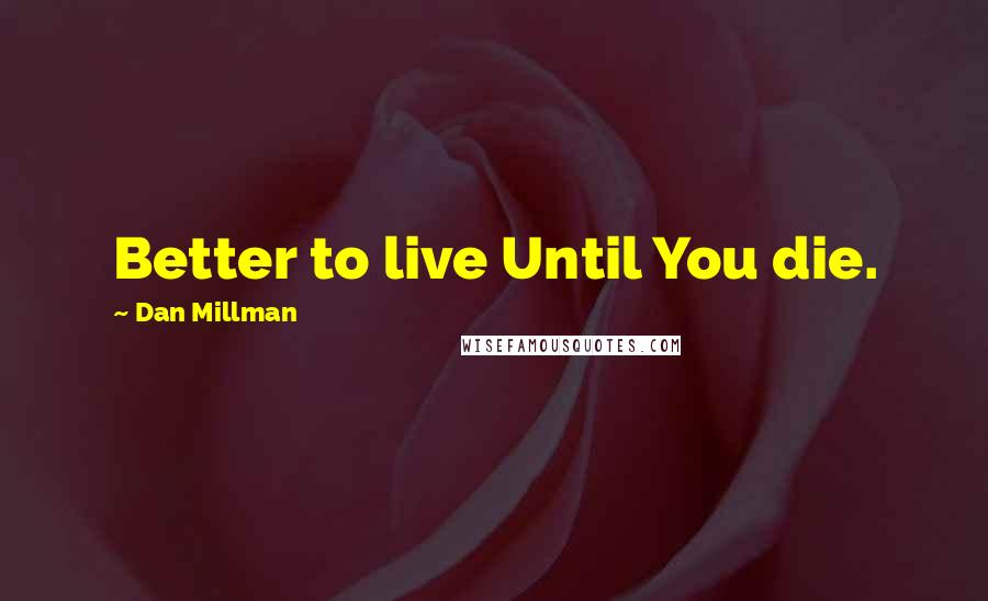 Dan Millman Quotes: Better to live Until You die.