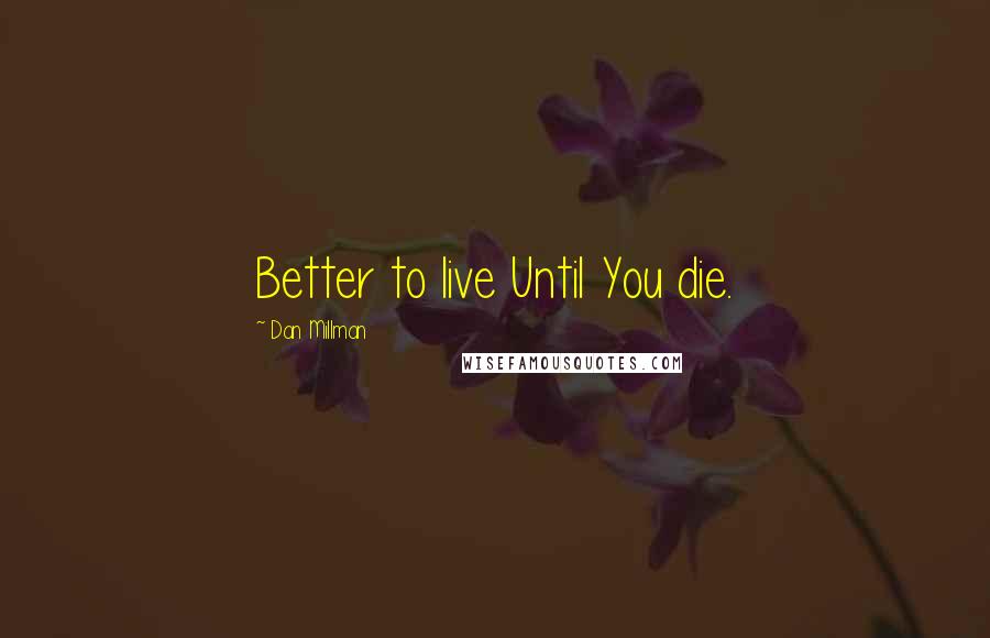 Dan Millman Quotes: Better to live Until You die.