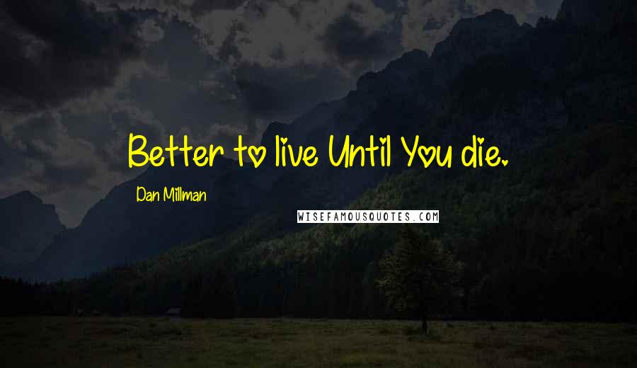 Dan Millman Quotes: Better to live Until You die.