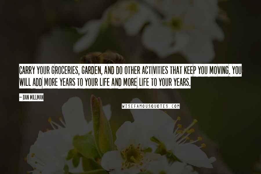 Dan Millman Quotes: Carry your groceries, garden, and do other activities that keep you moving. You will add more years to your life and more life to your years.