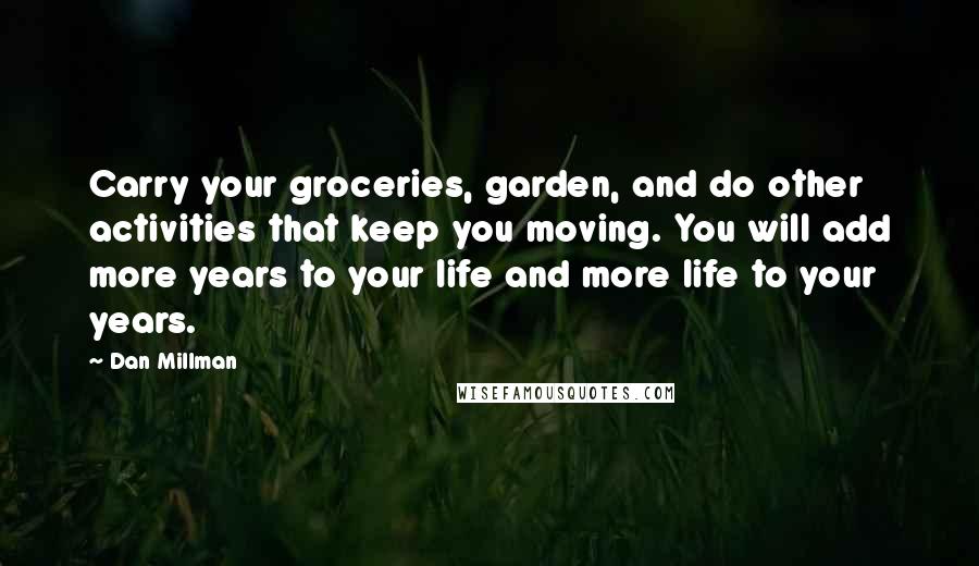 Dan Millman Quotes: Carry your groceries, garden, and do other activities that keep you moving. You will add more years to your life and more life to your years.