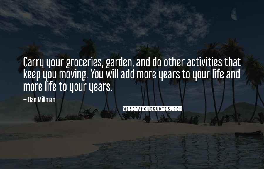 Dan Millman Quotes: Carry your groceries, garden, and do other activities that keep you moving. You will add more years to your life and more life to your years.