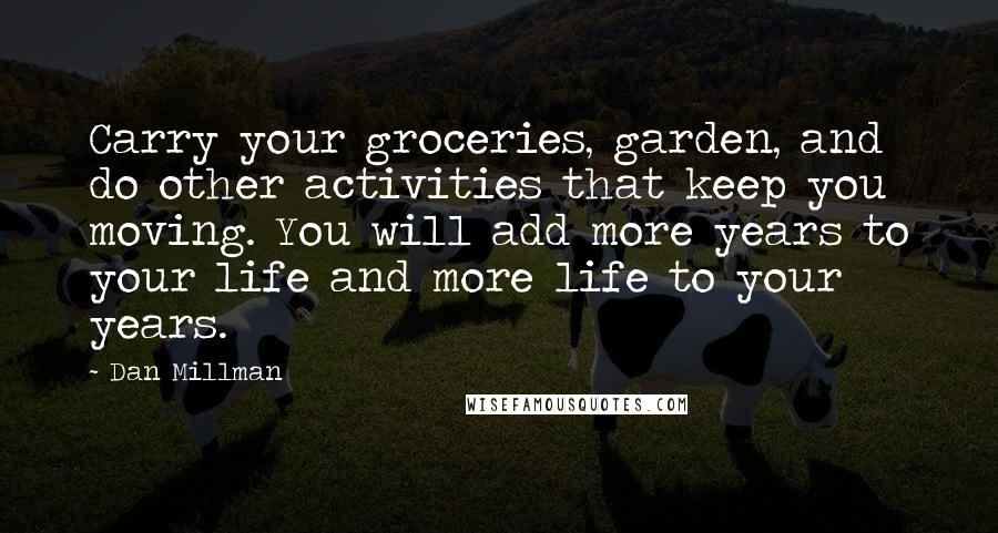 Dan Millman Quotes: Carry your groceries, garden, and do other activities that keep you moving. You will add more years to your life and more life to your years.