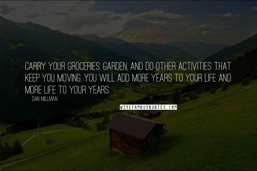 Dan Millman Quotes: Carry your groceries, garden, and do other activities that keep you moving. You will add more years to your life and more life to your years.