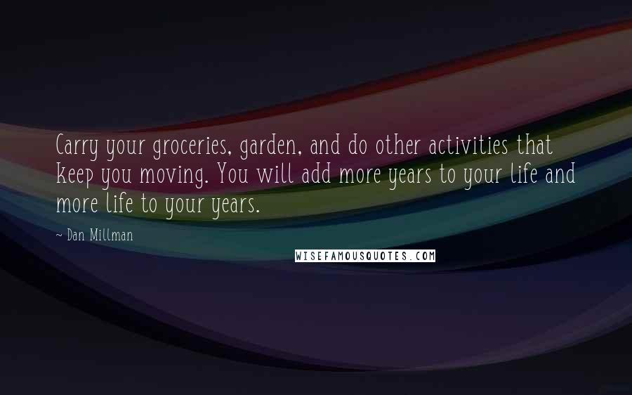 Dan Millman Quotes: Carry your groceries, garden, and do other activities that keep you moving. You will add more years to your life and more life to your years.