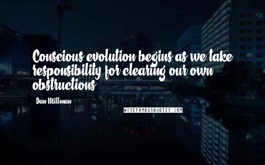 Dan Millman Quotes: Conscious evolution begins as we take responsibility for clearing our own obstructions.