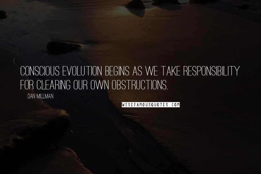 Dan Millman Quotes: Conscious evolution begins as we take responsibility for clearing our own obstructions.