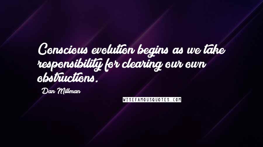 Dan Millman Quotes: Conscious evolution begins as we take responsibility for clearing our own obstructions.