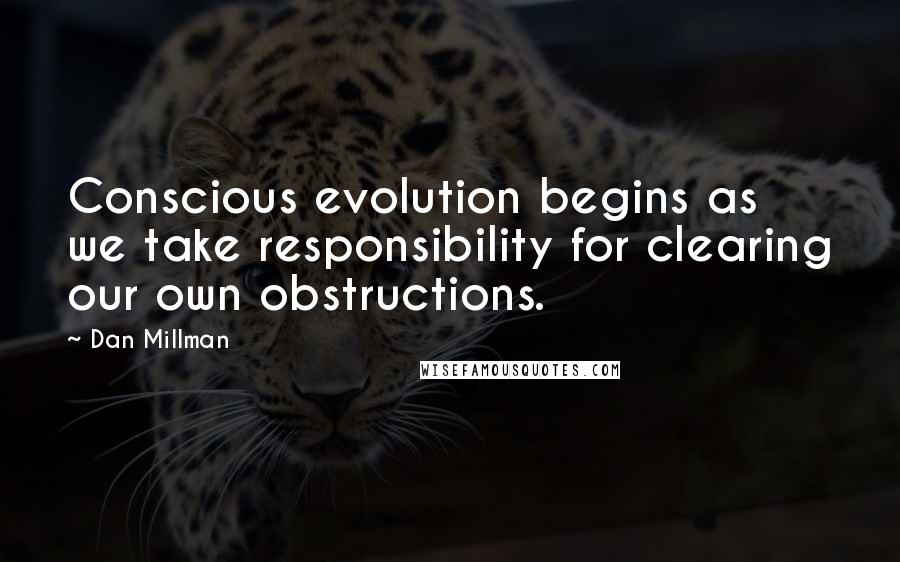 Dan Millman Quotes: Conscious evolution begins as we take responsibility for clearing our own obstructions.