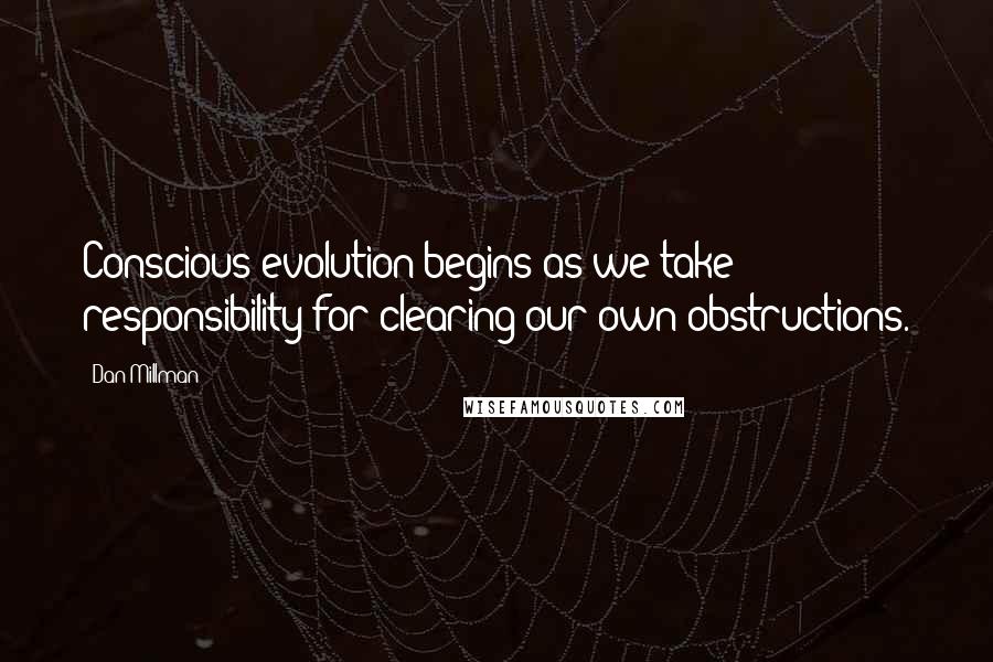 Dan Millman Quotes: Conscious evolution begins as we take responsibility for clearing our own obstructions.