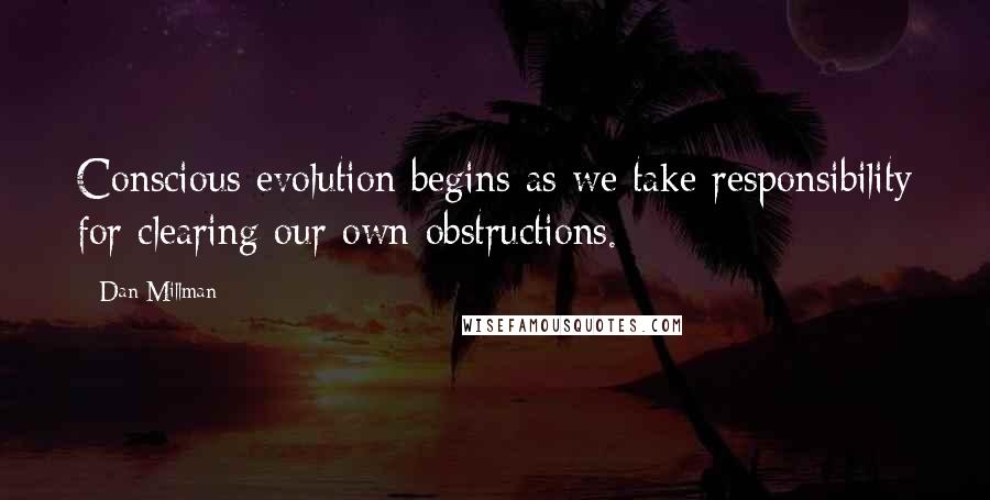 Dan Millman Quotes: Conscious evolution begins as we take responsibility for clearing our own obstructions.