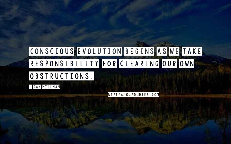 Dan Millman Quotes: Conscious evolution begins as we take responsibility for clearing our own obstructions.