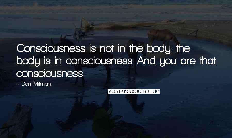 Dan Millman Quotes: Consciousness is not in the body; the body is in consciousness. And you are that consciousness.