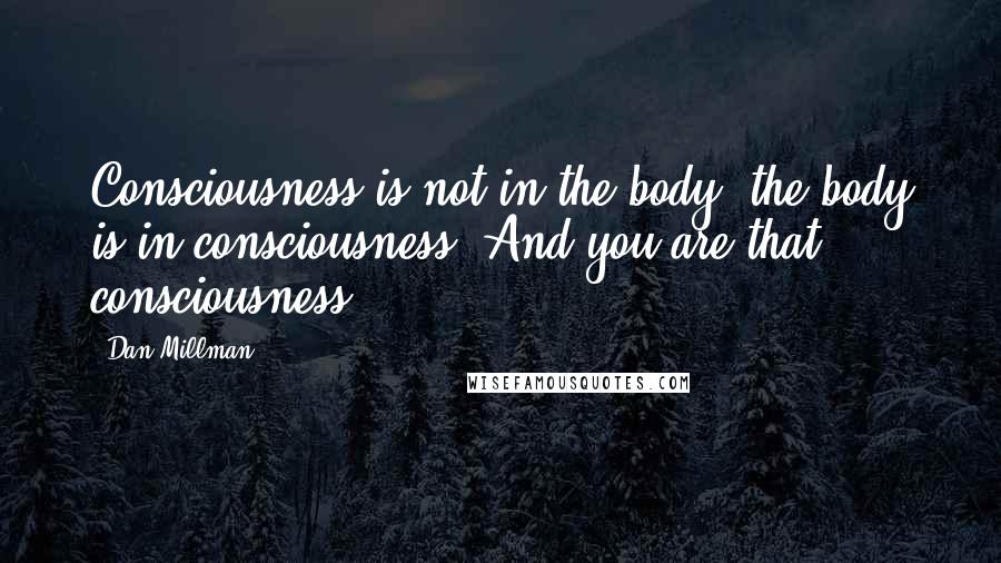 Dan Millman Quotes: Consciousness is not in the body; the body is in consciousness. And you are that consciousness.