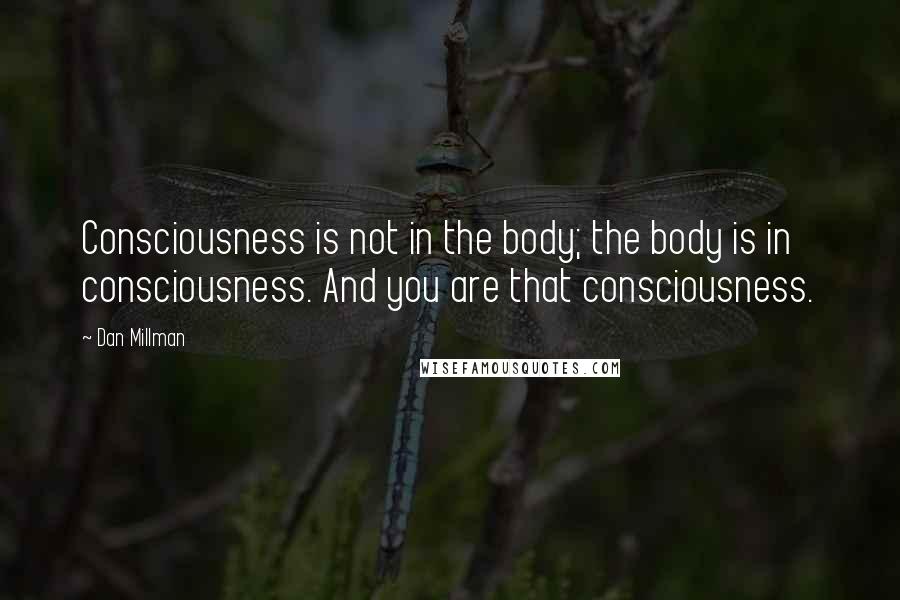 Dan Millman Quotes: Consciousness is not in the body; the body is in consciousness. And you are that consciousness.